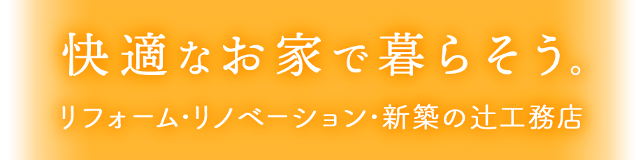 快適なお家で暮らそう。リフォーム・リノベーション・新築の辻工務店